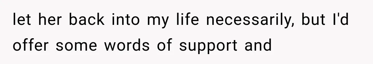 let her back into my life necessarily, but I'd offer some words of support and