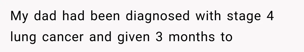 My dad had been diagnosed with stage 4 lung cancer and given 3 months to