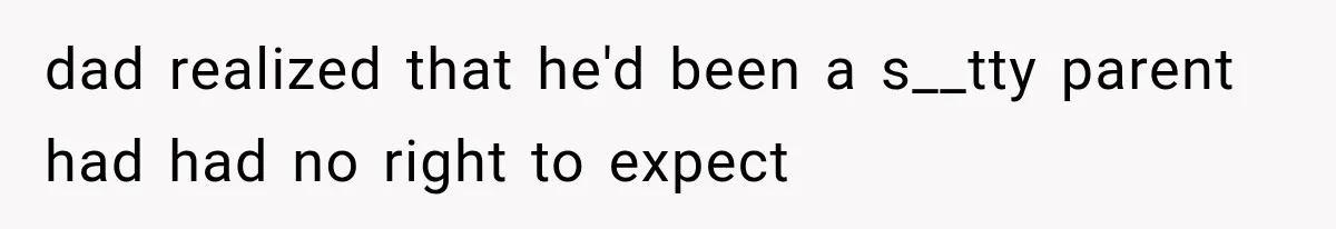 dad realized that he'd been a s__tty parent had had no right to expect