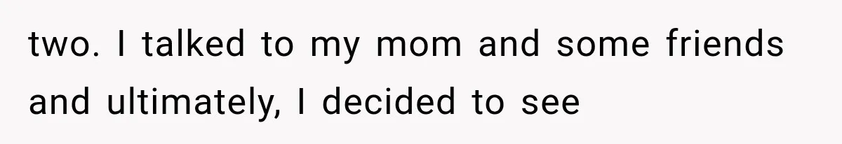 two. I talked to my mom and some friends and ultimately, I decided to see