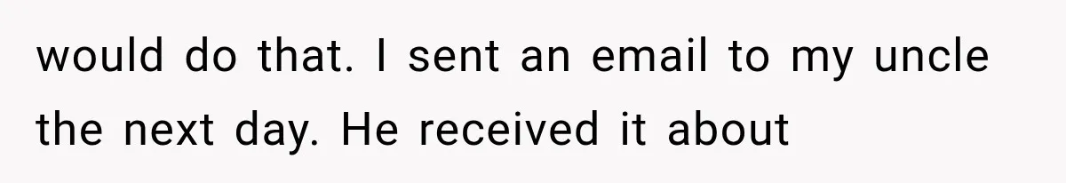would do that. I sent an email to my uncle the next day. He received it about
