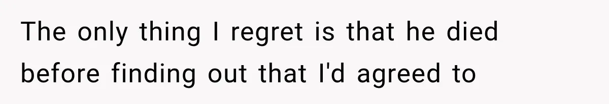 The only thing I regret is that he died before finding out that I'd agreed to