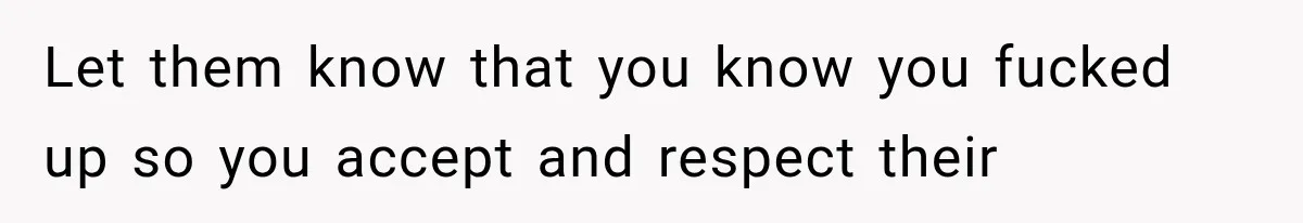 Let them know that you know you fucked up so you accept and respect their