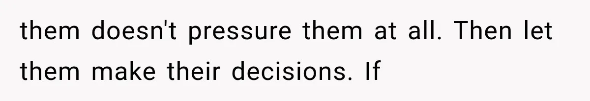 them doesn't pressure them at all. Then let them make their decisions. If