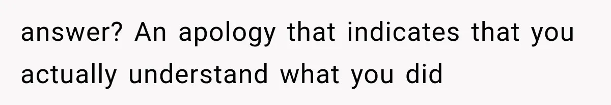 answer? An apology that indicates that you actually understand what you did