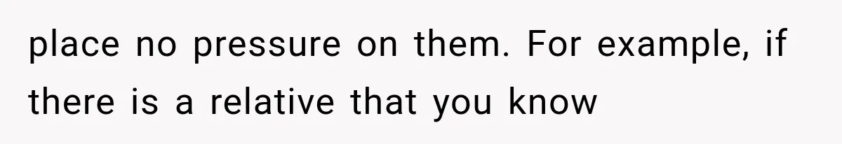place no pressure on them. For example, if there is a relative that you know