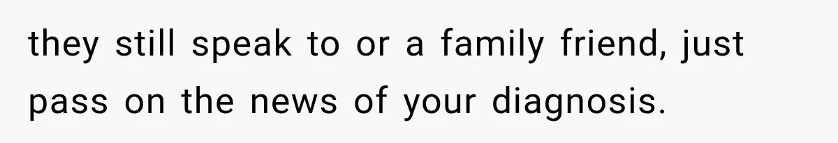 they still speak to or a family friend, just pass on the news of your diagnosis.