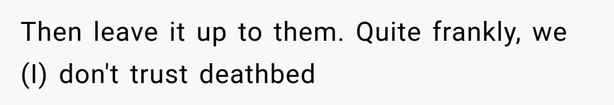 Then leave it up to them. Quite frankly, we (I) don't trust deathbed