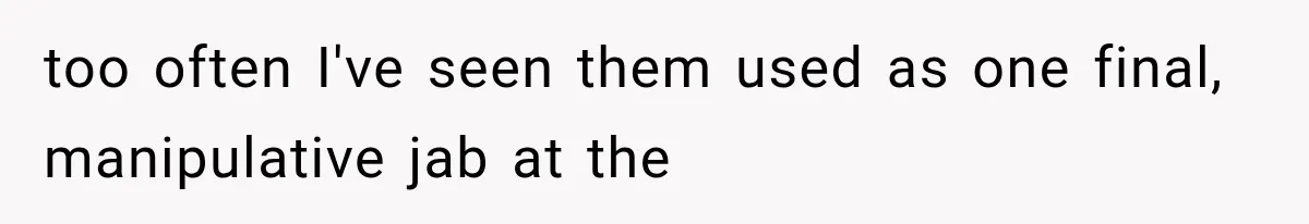 too often I've seen them used as one final, manipulative jab at the