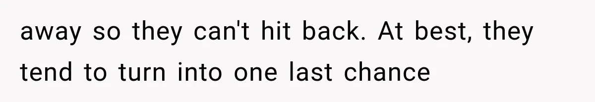 away so they can't hit back. At best, they tend to turn into one last chance