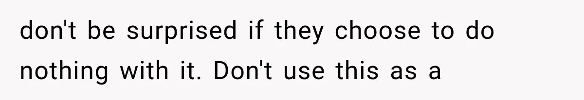 don't be surprised if they choose to do nothing with it. Don't use this as a