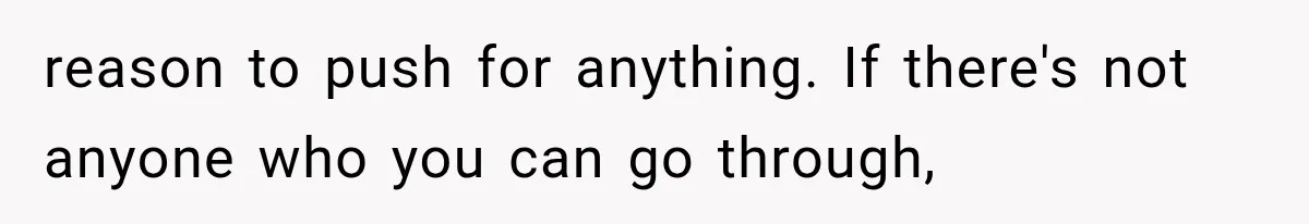 reason to push for anything. If there's not anyone who you can go through,