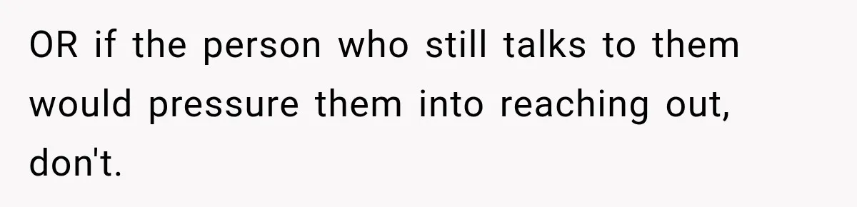 OR if the person who still talks to them would pressure them into reaching out, don't.