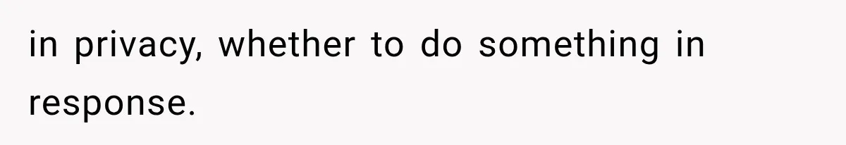 in privacy, whether to do something in response.