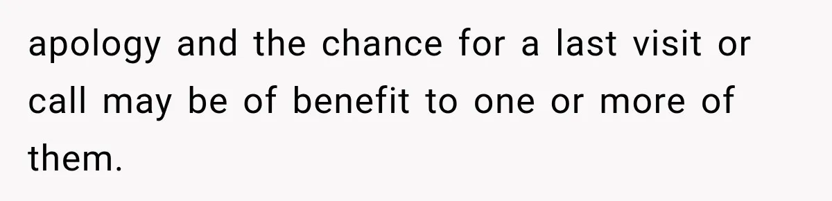 apology and the chance for a last visit or call may be of benefit to one or more of them.