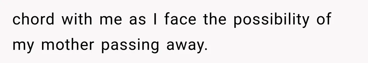 chord with me as I face the possibility of my mother passing away.