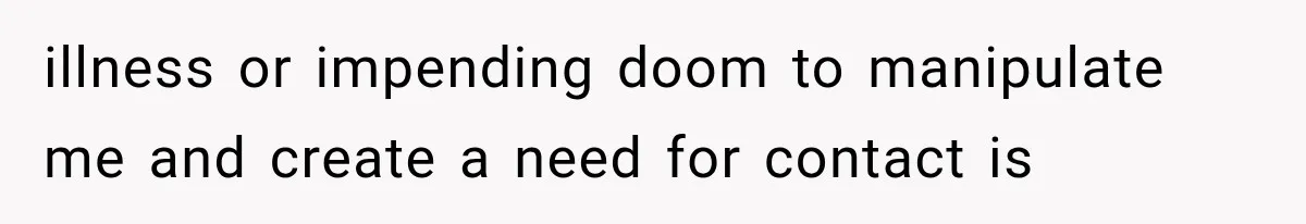 illness or impending doom to manipulate me and create a need for contact is