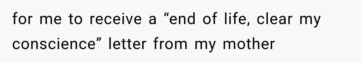 for me to receive a “end of life, clear my conscience” letter from my mother
