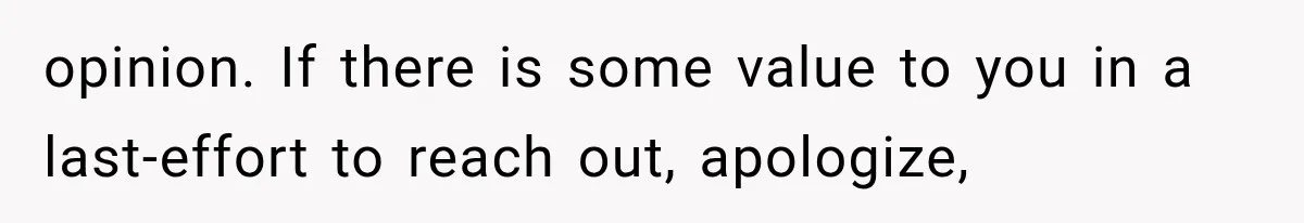 opinion. If there is some value to you in a last-effort to reach out, apologize,