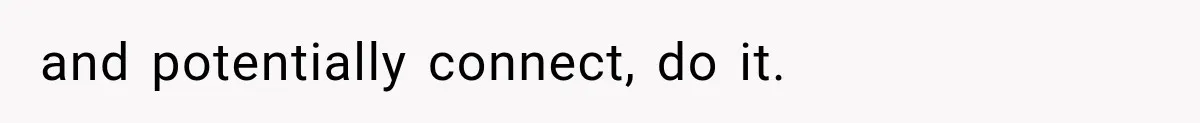 and potentially connect, do it.
