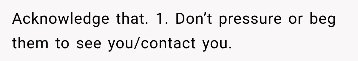 Acknowledge that. 1. Don’t pressure or beg them to see you/contact you.