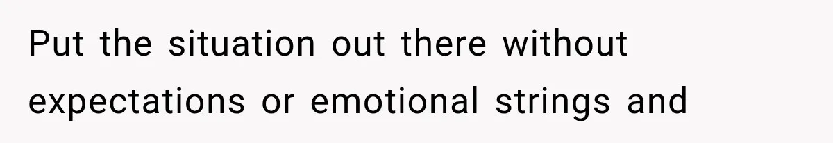 Put the situation out there without expectations or emotional strings and