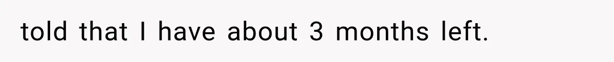 told that I have about 3 months left.