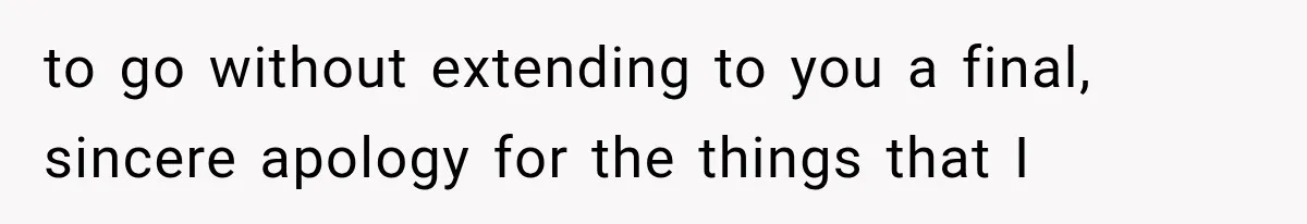 to go without extending to you a final, sincere apology for the things that I