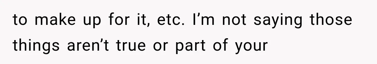 to make up for it, etc. I’m not saying those things aren’t true or part of your