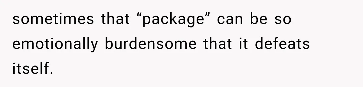 sometimes that “package” can be so emotionally burdensome that it defeats itself.