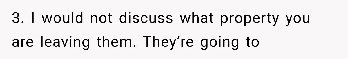 3. I would not discuss what property you are leaving them. They’re going to