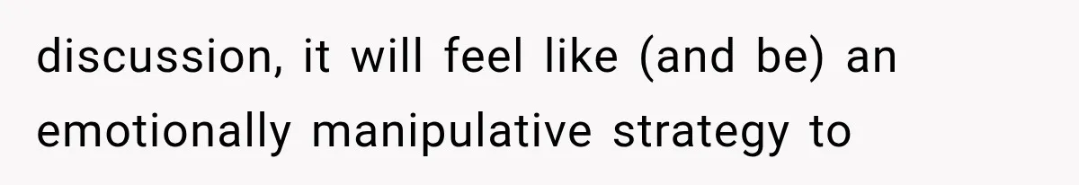 discussion, it will feel like (and be) an emotionally manipulative strategy to