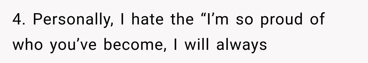 4. Personally, I hate the “I’m so proud of who you’ve become, I will always
