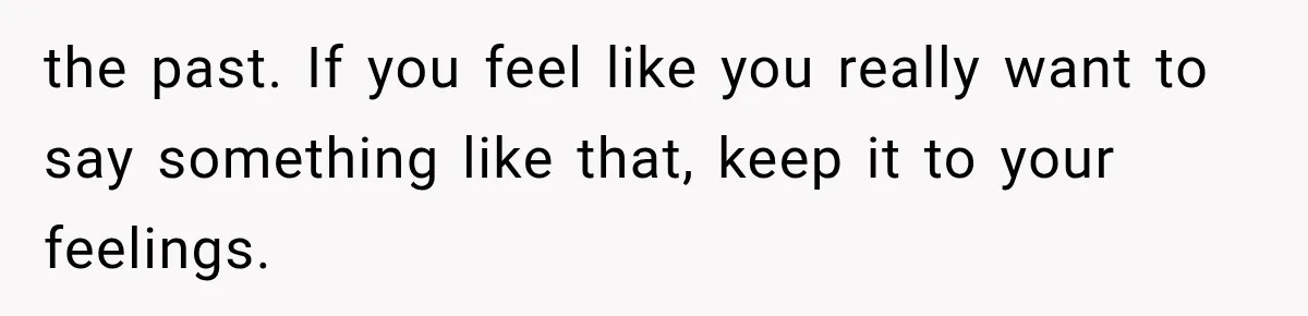 the past. If you feel like you really want to say something like that, keep it to your feelings.