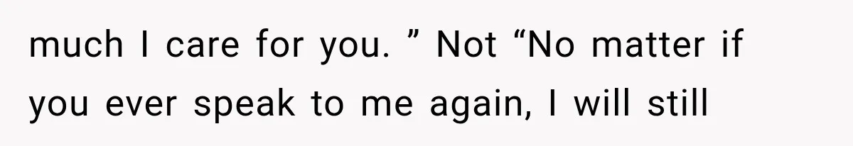much I care for you. ” Not “No matter if you ever speak to me again, I will still