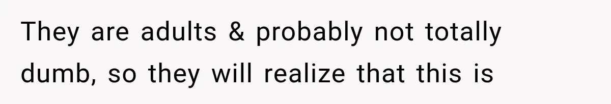They are adults & probably not totally dumb, so they will realize that this is
