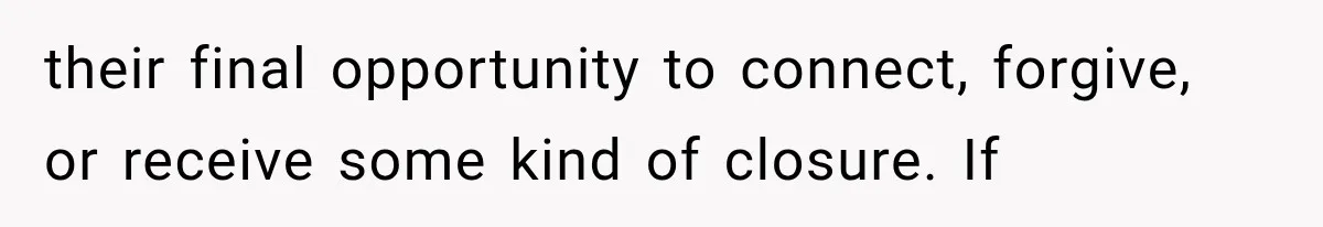 their final opportunity to connect, forgive, or receive some kind of closure. If