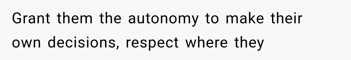 Grant them the autonomy to make their own decisions, respect where they