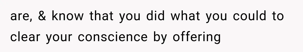 are, & know that you did what you could to clear your conscience by offering