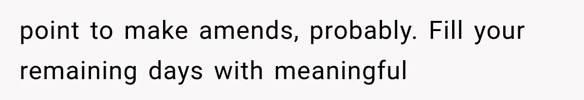 point to make amends, probably. Fill your remaining days with meaningful