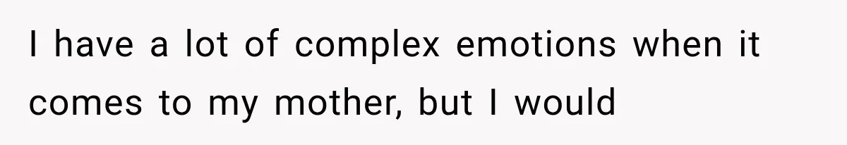 I have a lot of complex emotions when it comes to my mother, but I would