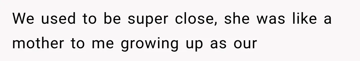 We used to be super close, she was like a mother to me growing up as our
