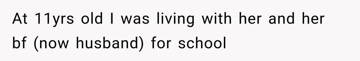 At 11yrs old I was living with her and her bf (now husband) for school