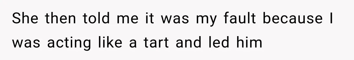 She then told me it was my fault because I was acting like a tart and led him