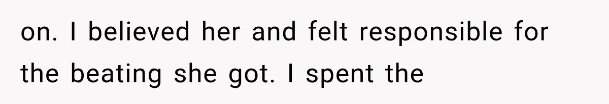 on. I believed her and felt responsible for the beating she got. I spent the