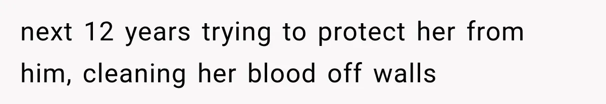 next 12 years trying to protect her from him, cleaning her blood off walls