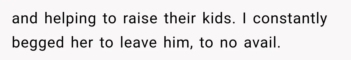 and helping to raise their kids. I constantly begged her to leave him, to no avail.