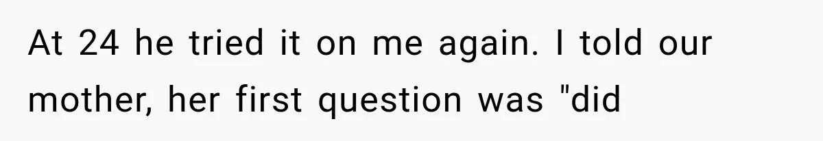 At 24 he tried it on me again. I told our mother, her first question was "did