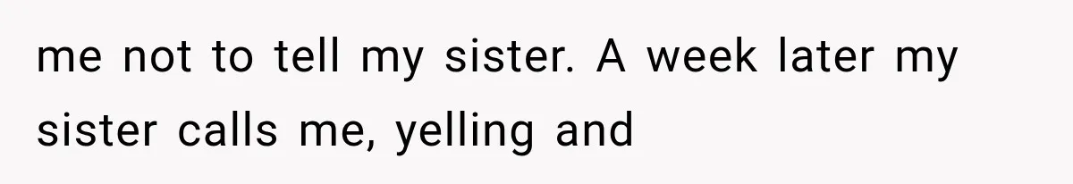 me not to tell my sister. A week later my sister calls me, yelling and