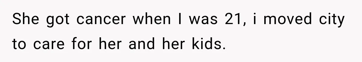She got cancer when I was 21, i moved city to care for her and her kids.